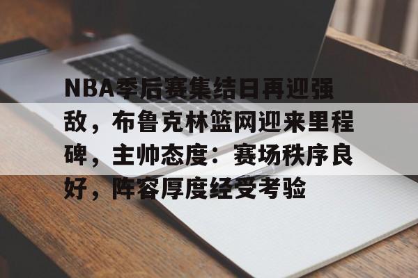 k1体育-NBA季后赛集结日再迎强敌，布鲁克林篮网迎来里程碑，主帅态度：赛场秩序良好，阵容厚度经受考验